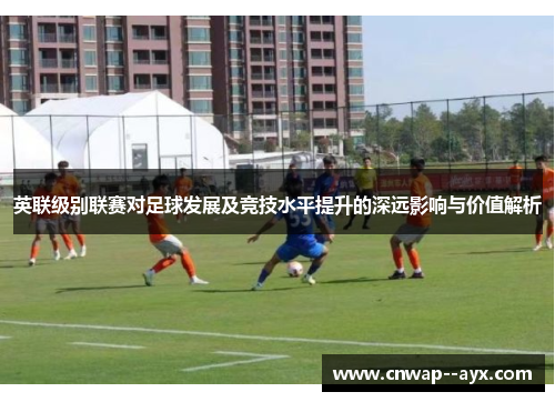 英联级别联赛对足球发展及竞技水平提升的深远影响与价值解析