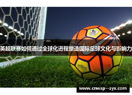 英超联赛如何通过全球化进程塑造国际足球文化与影响力