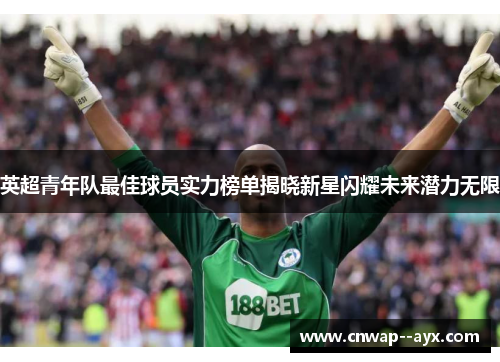 英超青年队最佳球员实力榜单揭晓新星闪耀未来潜力无限
