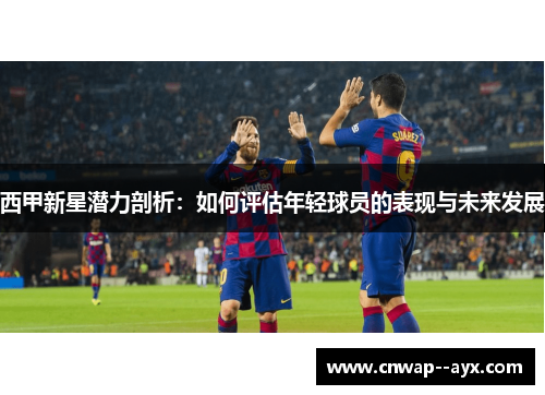 西甲新星潜力剖析:如何评估年轻球员的表现与未来发展 西甲新星潜力剖析:如何评估年轻球员的表现与未来发展