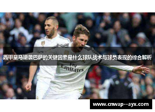 西甲皇马逆袭巴萨的关键因素是什么球队战术与球员表现的综合解析