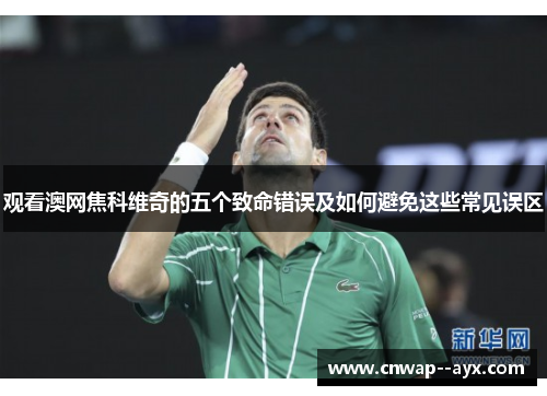 观看澳网焦科维奇的五个致命错误及如何避免这些常见误区