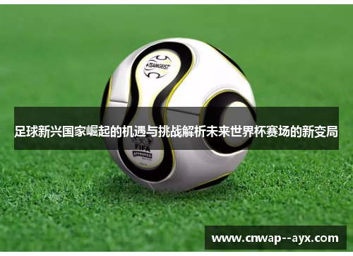 足球新兴国家崛起的机遇与挑战解析未来世界杯赛场的新变局 足球新兴国家崛起的机遇与挑战解析未来世界杯赛场的新变局