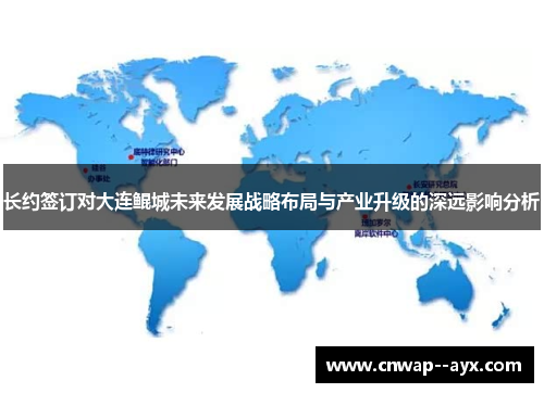 长约签订对大连鲲城未来发展战略布局与产业升级的深远影响分析 长约签订对大连鲲城未来发展战略布局与产业升级的深远影响分析