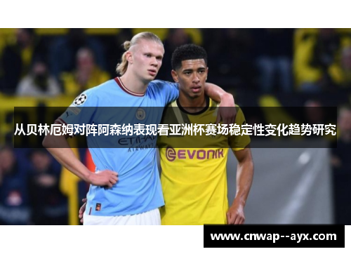从贝林厄姆对阵阿森纳表现看亚洲杯赛场稳定性变化趋势研究 从贝林厄姆对阵阿森纳表现看亚洲杯赛场稳定性变化趋势研究