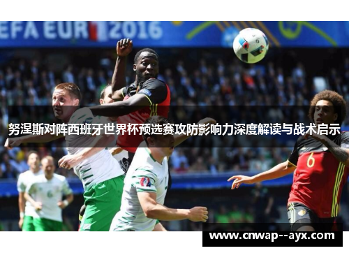努涅斯对阵西班牙世界杯预选赛攻防影响力深度解读与战术启示 努涅斯对阵西班牙世界杯预选赛攻防影响力深度解读与战术启示