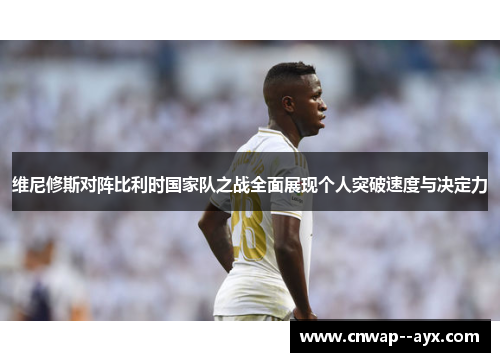 维尼修斯对阵比利时国家队之战全面展现个人突破速度与决定力