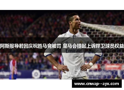 阿斯报导若因庆祝胜马竞被罚 皇马会提起上诉捍卫球员权益 阿斯报导若因庆祝胜马竞被罚 皇马会提起上诉捍卫球员权益