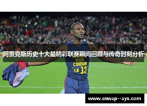 阿贾克斯历史十大最精彩联赛瞬间回顾与传奇时刻分析