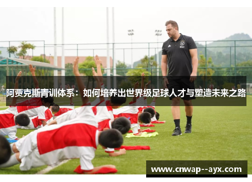 阿贾克斯青训体系：如何培养出世界级足球人才与塑造未来之路