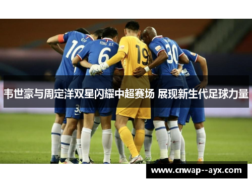 韦世豪与周定洋双星闪耀中超赛场 展现新生代足球力量