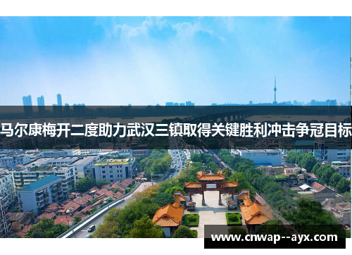 马尔康梅开二度助力武汉三镇取得关键胜利冲击争冠目标 马尔康梅开二度助力武汉三镇取得关键胜利冲击争冠目标