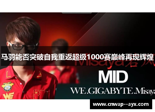 马羽能否突破自我重返超级1000赛巅峰再现辉煌 马羽能否突破自我重返超级1000赛巅峰再现辉煌