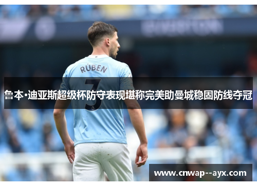 鲁本·迪亚斯超级杯防守表现堪称完美助曼城稳固防线夺冠 鲁本·迪亚斯超级杯防守表现堪称完美助曼城稳固防线夺冠
