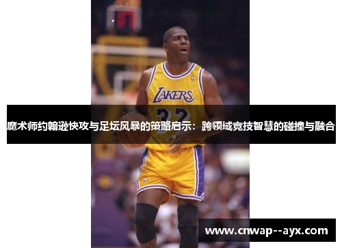 魔术师约翰逊快攻与足坛风暴的策略启示:跨领域竞技智慧的碰撞与融合 魔术师约翰逊快攻与足坛风暴的策略启示:跨领域竞技智慧的碰撞与融合