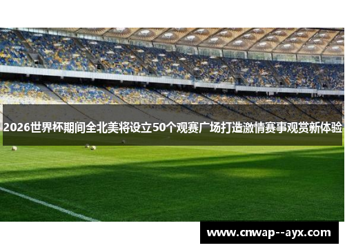 2026世界杯期间全北美将设立50个观赛广场打造激情赛事观赏新体验 2026世界杯期间全北美将设立50个观赛广场打造激情赛事观赏新体验