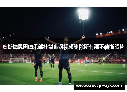 奥斯梅恩因俱乐部社媒嘲讽视频删除所有那不勒斯照片