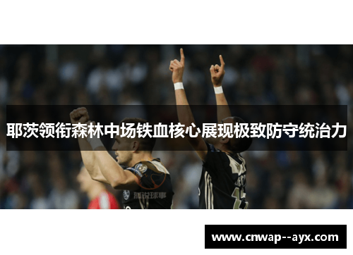 耶茨领衔森林中场铁血核心展现极致防守统治力
