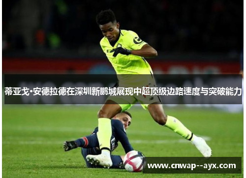 蒂亚戈·安德拉德在深圳新鹏城展现中超顶级边路速度与突破能力 蒂亚戈·安德拉德在深圳新鹏城展现中超顶级边路速度与突破能力