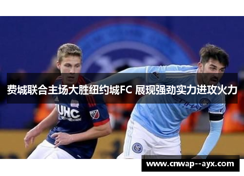 费城联合主场大胜纽约城FC 展现强劲实力进攻火力