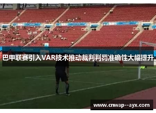 巴甲联赛引入VAR技术推动裁判判罚准确性大幅提升
