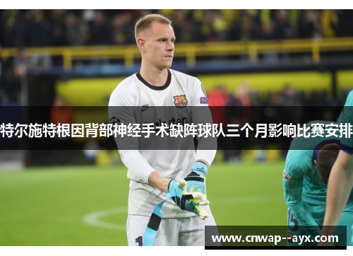 特尔施特根因背部神经手术缺阵球队三个月影响比赛安排