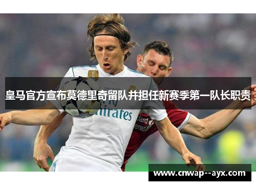 皇马官方宣布莫德里奇留队并担任新赛季第一队长职责