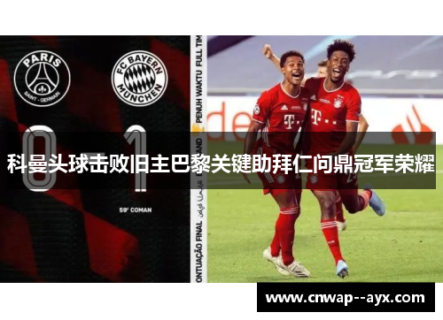 科曼头球击败旧主巴黎关键助拜仁问鼎冠军荣耀