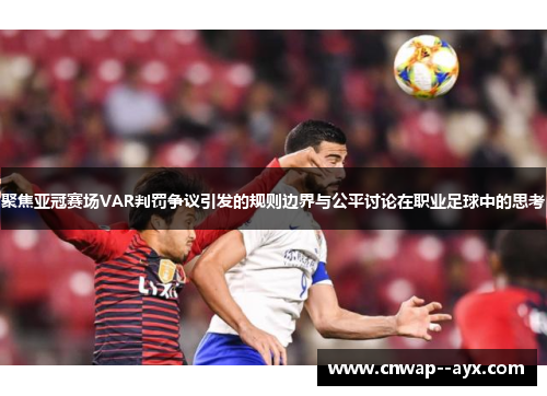 聚焦亚冠赛场VAR判罚争议引发的规则边界与公平讨论在职业足球中的思考