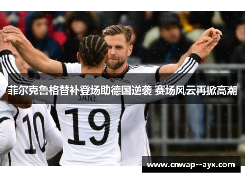 菲尔克鲁格替补登场助德国逆袭 赛场风云再掀高潮