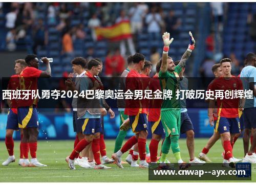 西班牙队勇夺2024巴黎奥运会男足金牌 打破历史再创辉煌