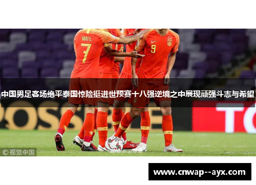 中国男足客场绝平泰国惊险挺进世预赛十八强逆境之中展现顽强斗志与希望