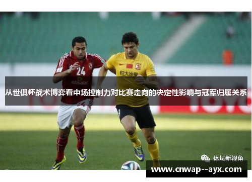 从世俱杯战术博弈看中场控制力对比赛走向的决定性影响与冠军归属关系