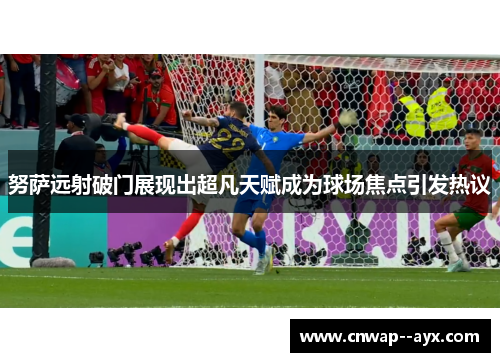 努萨远射破门展现出超凡天赋成为球场焦点引发热议