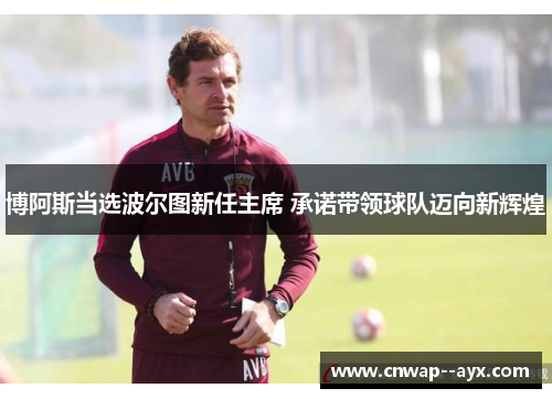 博阿斯当选波尔图新任主席 承诺带领球队迈向新辉煌