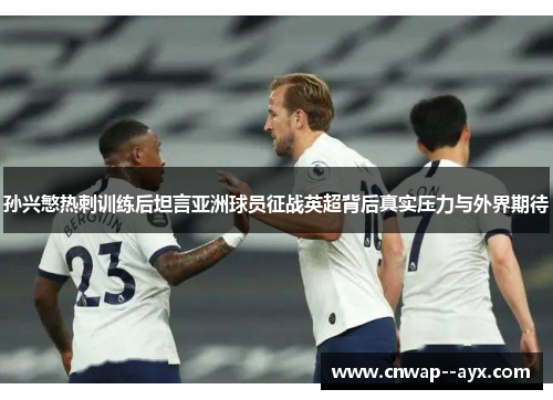 孙兴慜热刺训练后坦言亚洲球员征战英超背后真实压力与外界期待 孙兴慜热刺训练后坦言亚洲球员征战英超背后真实压力与外界期待