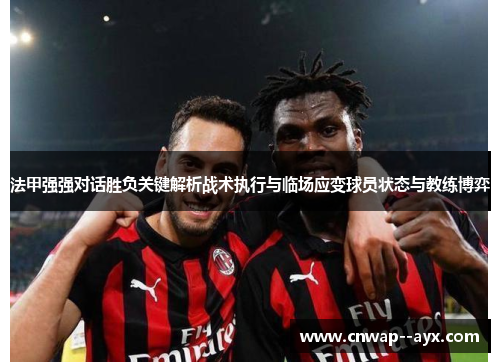 法甲强强对话胜负关键解析战术执行与临场应变球员状态与教练博弈