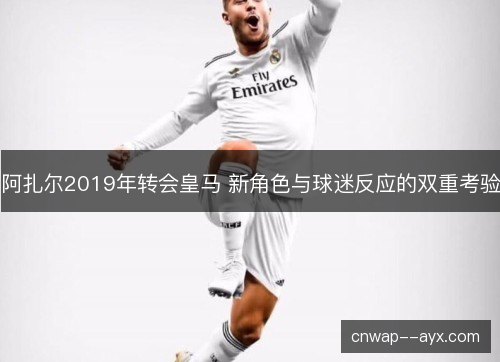 阿扎尔2019年转会皇马 新角色与球迷反应的双重考验